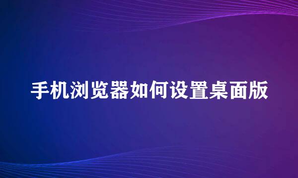 手机浏览器如何设置桌面版