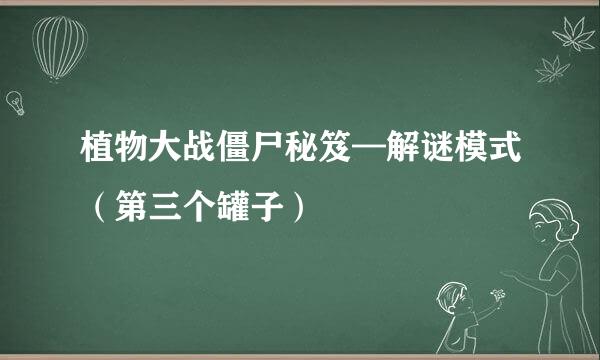 植物大战僵尸秘笈—解谜模式（第三个罐子）