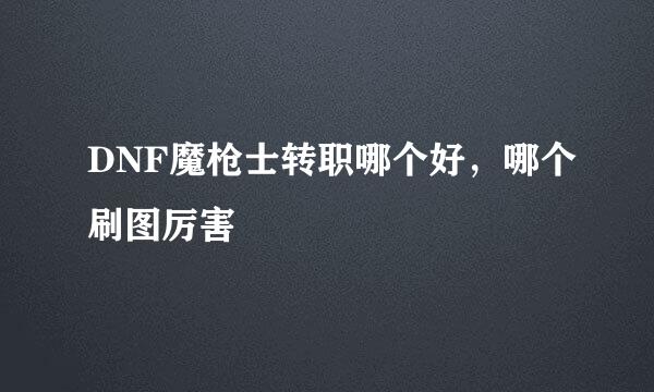 DNF魔枪士转职哪个好，哪个刷图厉害