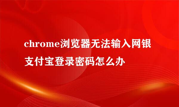 chrome浏览器无法输入网银支付宝登录密码怎么办