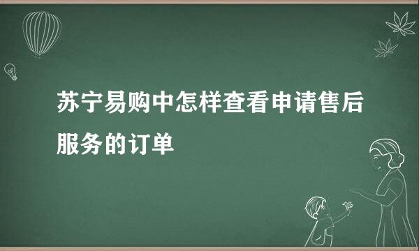 苏宁易购中怎样查看申请售后服务的订单