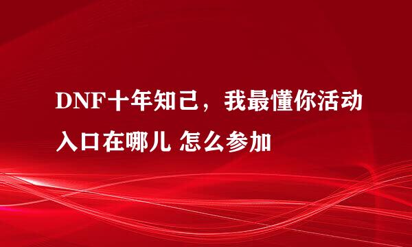 DNF十年知己，我最懂你活动入口在哪儿 怎么参加