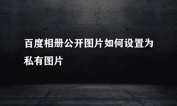 百度相册公开图片如何设置为私有图片