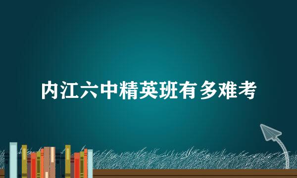 内江六中精英班有多难考