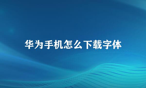 华为手机怎么下载字体