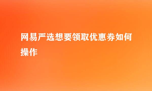 网易严选想要领取优惠券如何操作