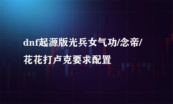 dnf起源版光兵女气功/念帝/花花打卢克要求配置