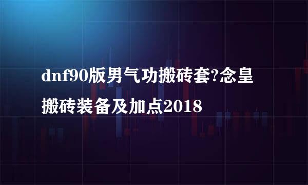 dnf90版男气功搬砖套?念皇搬砖装备及加点2018