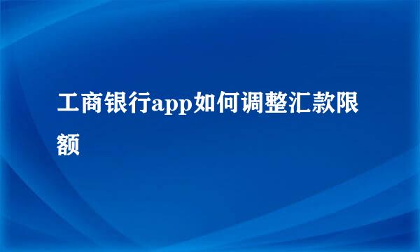 工商银行app如何调整汇款限额