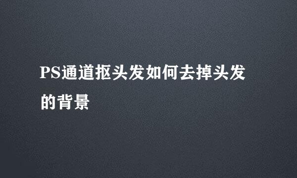 PS通道抠头发如何去掉头发的背景