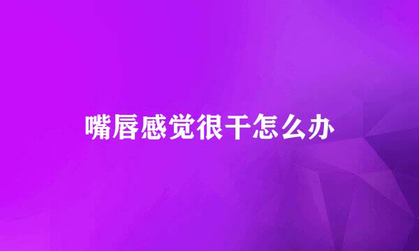 嘴唇感觉很干怎么办