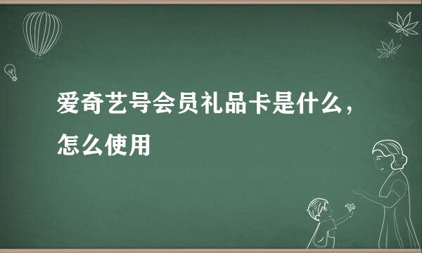 爱奇艺号会员礼品卡是什么,怎么使用