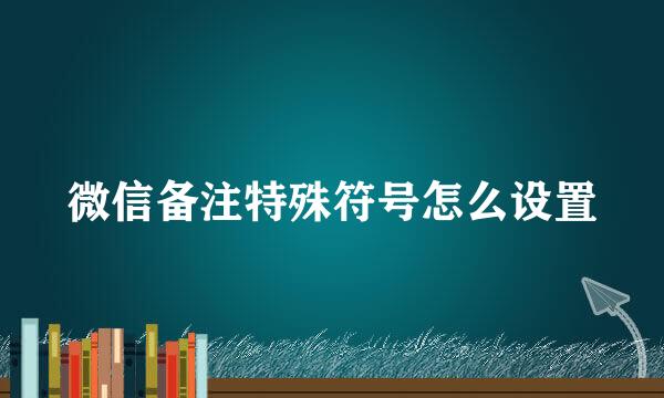 微信备注特殊符号怎么设置