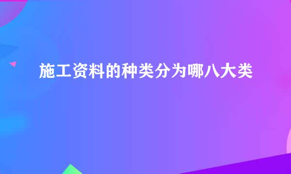 施工资料的种类分为哪八大类