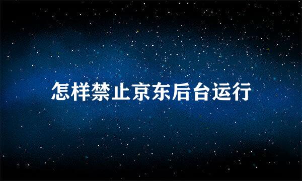 怎样禁止京东后台运行