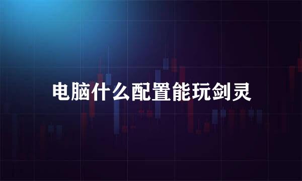 电脑什么配置能玩剑灵