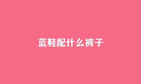 蓝鞋配什么裤子