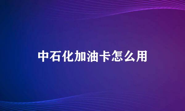 中石化加油卡怎么用