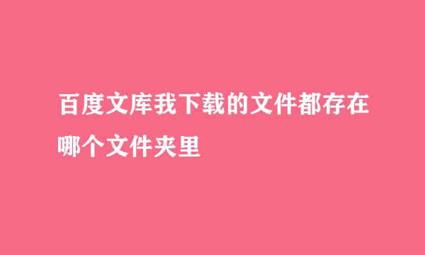 百度文库我下载的文件都存在哪个文件夹里