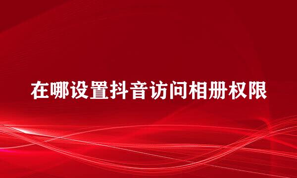 在哪设置抖音访问相册权限