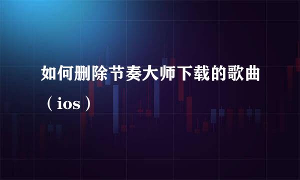如何删除节奏大师下载的歌曲（ios）