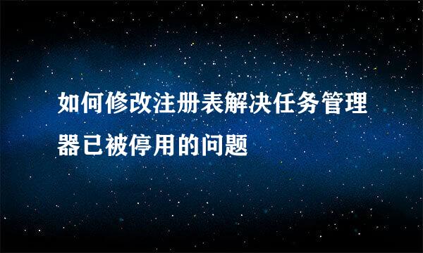 如何修改注册表解决任务管理器已被停用的问题