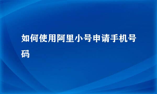 如何使用阿里小号申请手机号码
