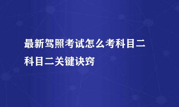 最新驾照考试怎么考科目二 科目二关键诀窍
