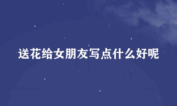 送花给女朋友写点什么好呢