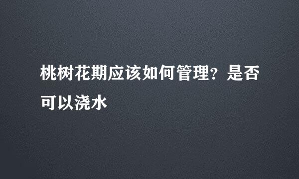 桃树花期应该如何管理?是否可以浇水