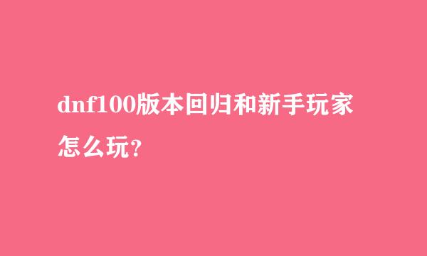 dnf100版本回归和新手玩家怎么玩？