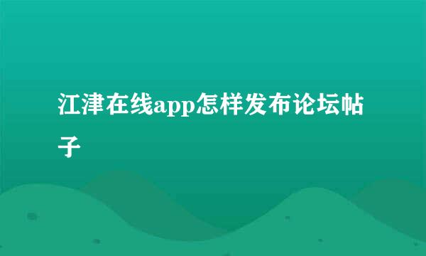 江津在线app怎样发布论坛帖子