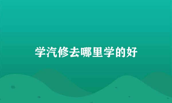 学汽修去哪里学的好