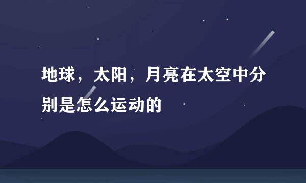 地球,太阳,月亮在太空中分别是怎么运动的