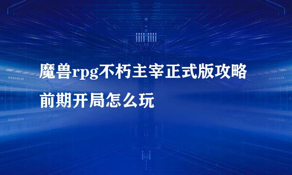 魔兽rpg不朽主宰正式版攻略 前期开局怎么玩