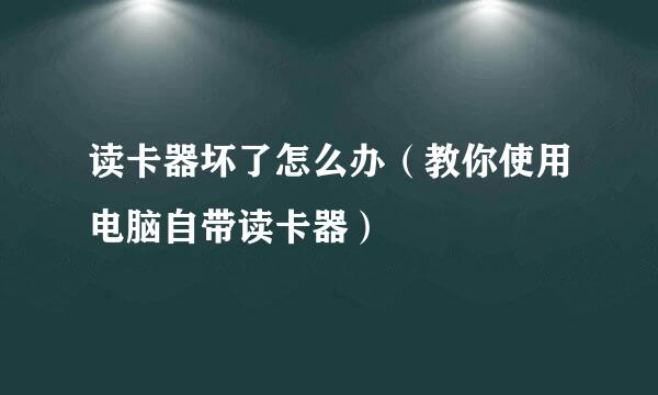 读卡器坏了怎么办(教你使用电脑自带读卡器)