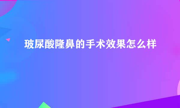 玻尿酸隆鼻的手术效果怎么样