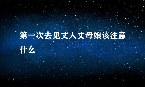 第一次去见丈人丈母娘该注意什么