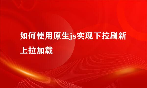 如何使用原生js实现下拉刷新上拉加载