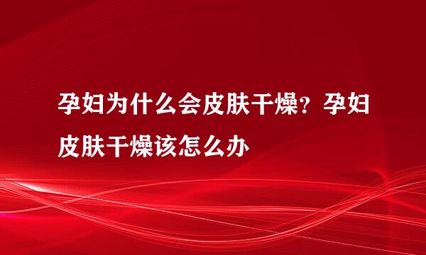 孕妇为什么会皮肤干燥？孕妇皮肤干燥该怎么办