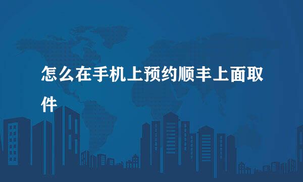 怎么在手机上预约顺丰上面取件
