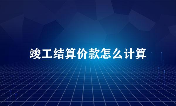 竣工结算价款怎么计算