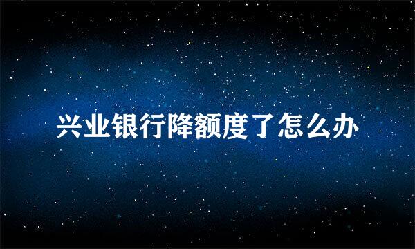 兴业银行降额度了怎么办