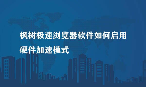枫树极速浏览器软件如何启用硬件加速模式