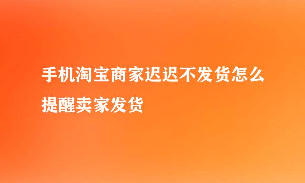手机淘宝商家迟迟不发货怎么提醒卖家发货