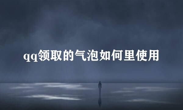 qq领取的气泡如何里使用