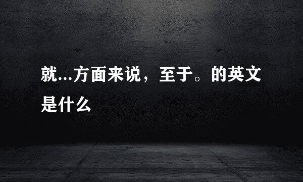 就...方面来说,至于。的英文是什么