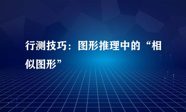 行测技巧:图形推理中的“相似图形”
