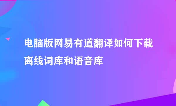 电脑版网易有道翻译如何下载离线词库和语音库