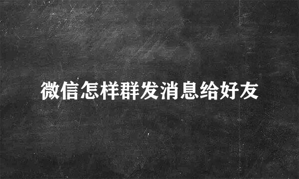 微信怎样群发消息给好友